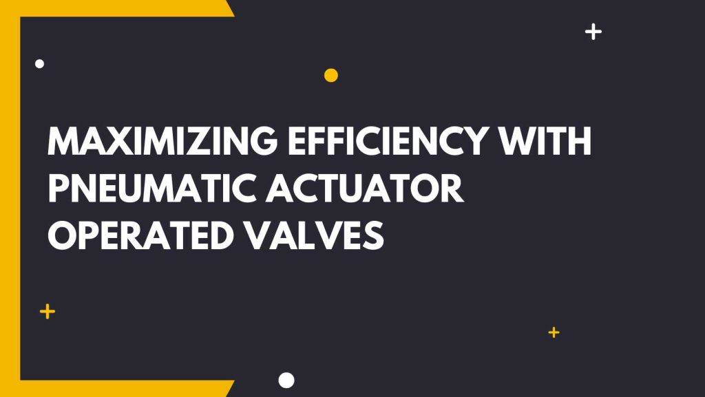 Maximizing Efficiency with Pneumatic Actuator Operated Valves